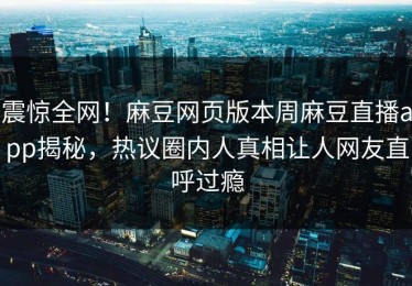 震惊全网！麻豆网页版本周麻豆直播app揭秘，热议圈内人真相让人网友直呼过瘾