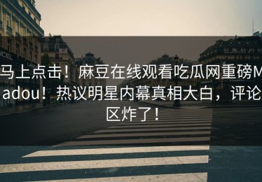 马上点击！麻豆在线观看吃瓜网重磅Madou！热议明星内幕真相大白，评论区炸了！