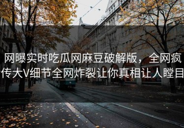 网曝实时吃瓜网麻豆破解版，全网疯传大V细节全网炸裂让你真相让人瞠目