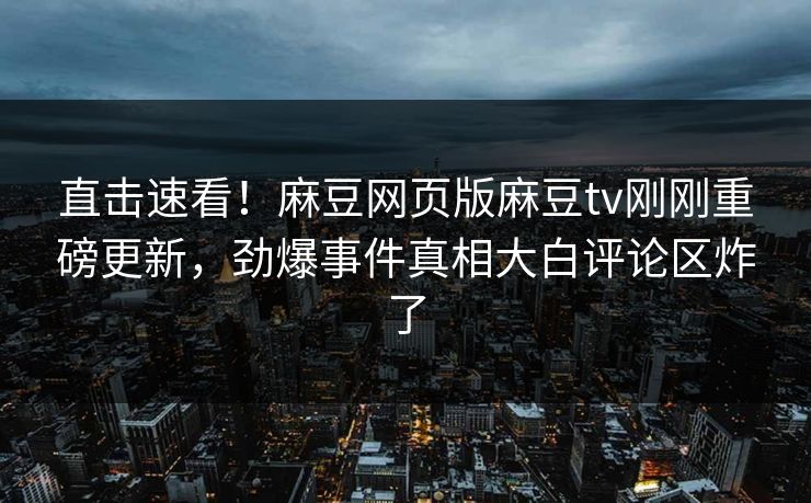 直击速看！麻豆网页版麻豆tv刚刚重磅更新，劲爆事件真相大白评论区炸了