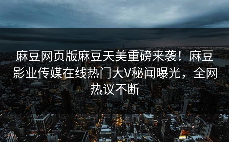 麻豆网页版麻豆天美重磅来袭！麻豆影业传媒在线热门大V秘闻曝光，全网热议不断