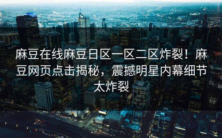 麻豆在线麻豆日区一区二区炸裂！麻豆网页点击揭秘，震撼明星内幕细节太炸裂