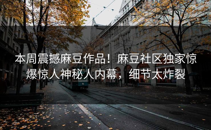本周震撼麻豆作品！麻豆社区独家惊爆惊人神秘人内幕，细节太炸裂