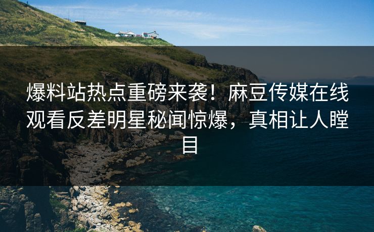 爆料站热点重磅来袭！麻豆传媒在线观看反差明星秘闻惊爆，真相让人瞠目
