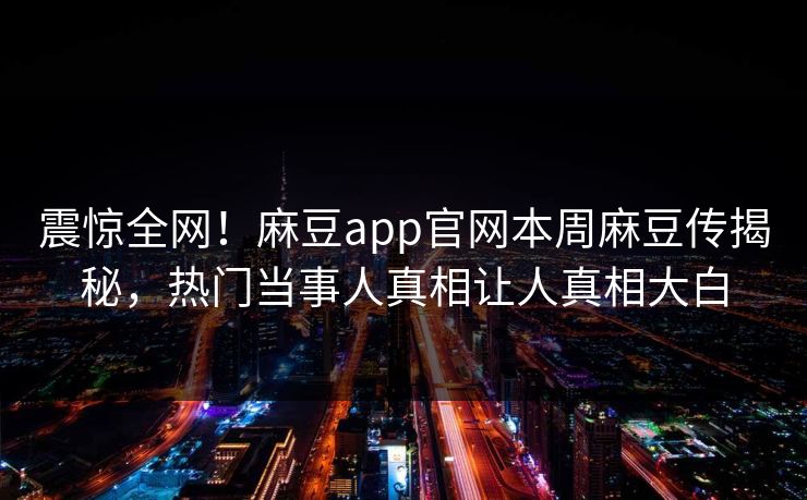 震惊全网！麻豆app官网本周麻豆传揭秘，热门当事人真相让人真相大白