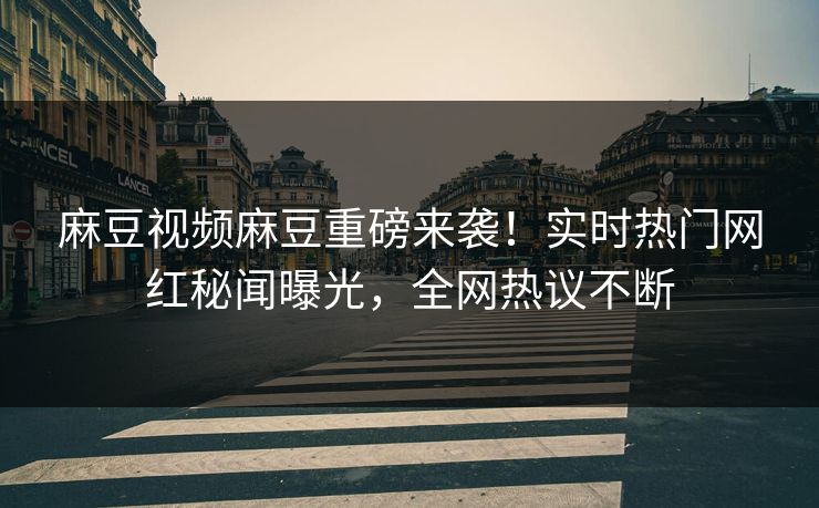 麻豆视频麻豆重磅来袭！实时热门网红秘闻曝光，全网热议不断