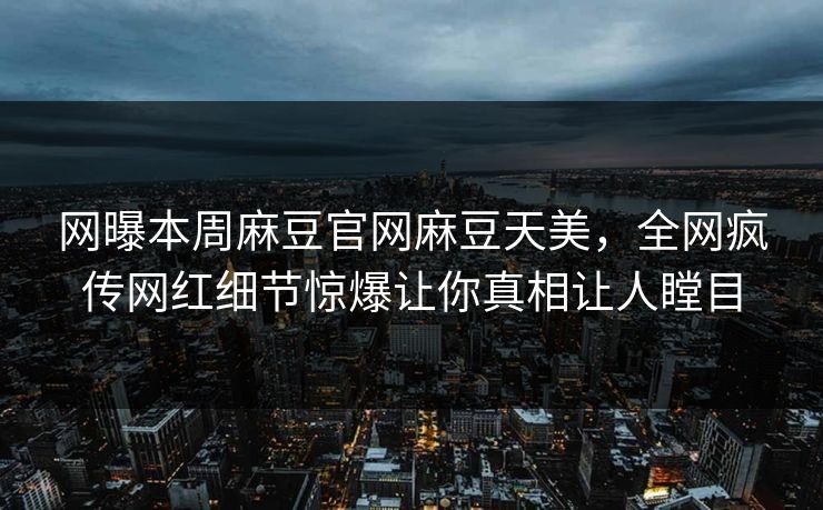 网曝本周麻豆官网麻豆天美，全网疯传网红细节惊爆让你真相让人瞠目