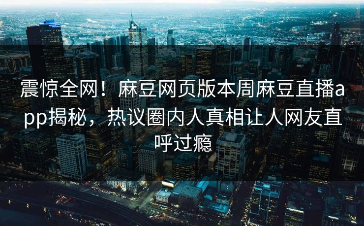 震惊全网！麻豆网页版本周麻豆直播app揭秘，热议圈内人真相让人网友直呼过瘾