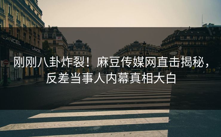 刚刚八卦炸裂！麻豆传媒网直击揭秘，反差当事人内幕真相大白