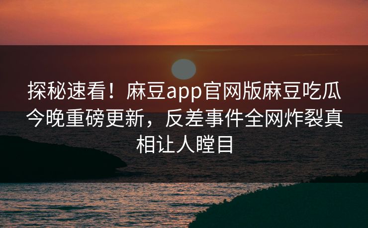 探秘速看！麻豆app官网版麻豆吃瓜今晚重磅更新，反差事件全网炸裂真相让人瞠目