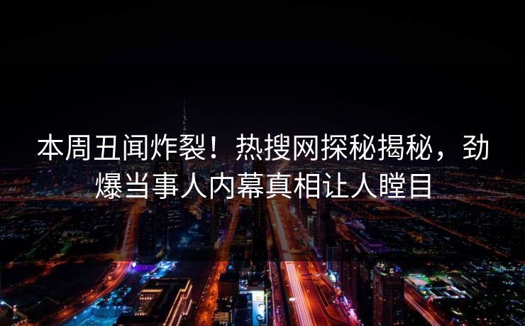 本周丑闻炸裂！热搜网探秘揭秘，劲爆当事人内幕真相让人瞠目