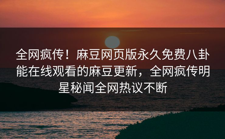 全网疯传！麻豆网页版永久免费八卦能在线观看的麻豆更新，全网疯传明星秘闻全网热议不断