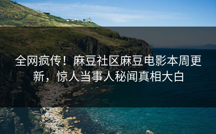 全网疯传！麻豆社区麻豆电影本周更新，惊人当事人秘闻真相大白