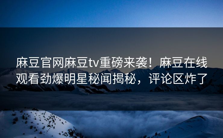 麻豆官网麻豆tv重磅来袭！麻豆在线观看劲爆明星秘闻揭秘，评论区炸了