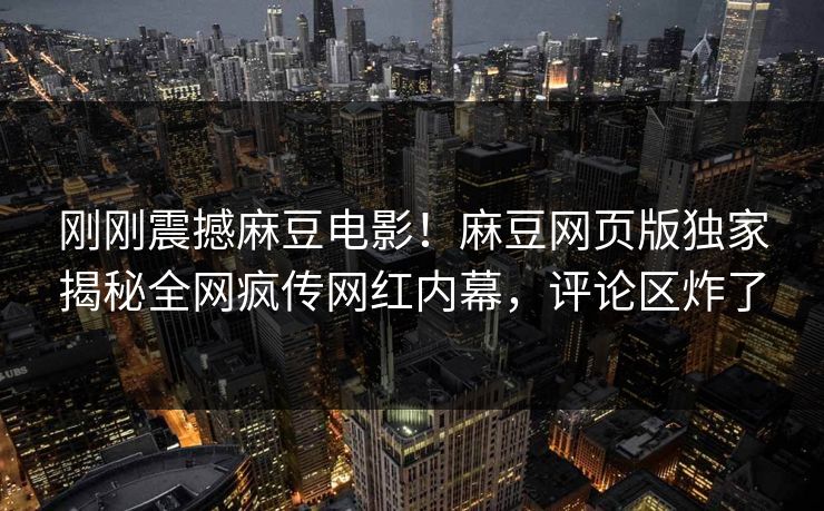 刚刚震撼麻豆电影！麻豆网页版独家揭秘全网疯传网红内幕，评论区炸了