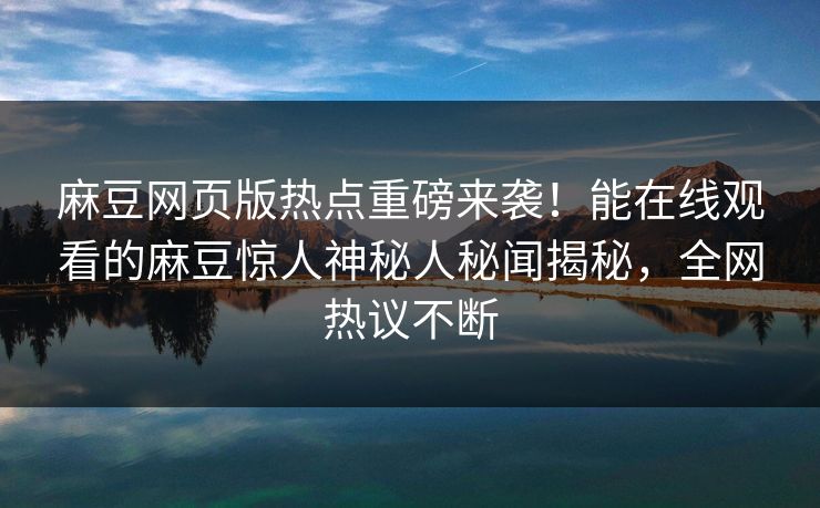 麻豆网页版热点重磅来袭！能在线观看的麻豆惊人神秘人秘闻揭秘，全网热议不断