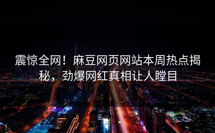 震惊全网！麻豆网页网站本周热点揭秘，劲爆网红真相让人瞠目