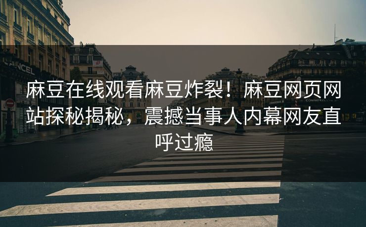 麻豆在线观看麻豆炸裂！麻豆网页网站探秘揭秘，震撼当事人内幕网友直呼过瘾