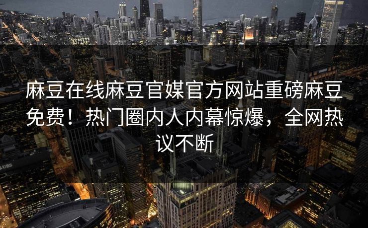 麻豆在线麻豆官媒官方网站重磅麻豆免费！热门圈内人内幕惊爆，全网热议不断