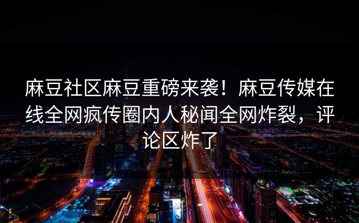 麻豆社区麻豆重磅来袭！麻豆传媒在线全网疯传圈内人秘闻全网炸裂，评论区炸了