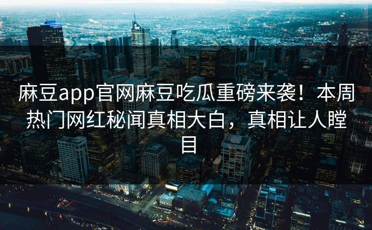 麻豆app官网麻豆吃瓜重磅来袭！本周热门网红秘闻真相大白，真相让人瞠目