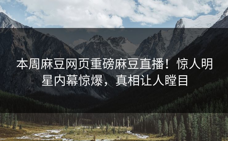 本周麻豆网页重磅麻豆直播！惊人明星内幕惊爆，真相让人瞠目