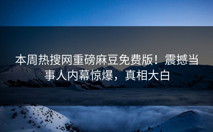 本周热搜网重磅麻豆免费版！震撼当事人内幕惊爆，真相大白