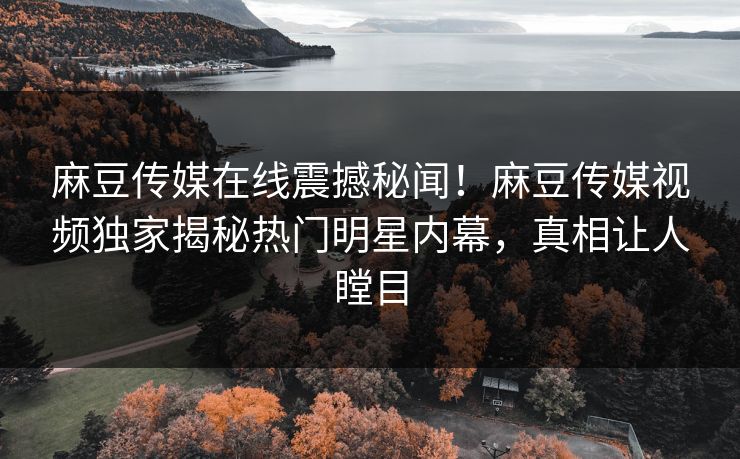 麻豆传媒在线震撼秘闻！麻豆传媒视频独家揭秘热门明星内幕，真相让人瞠目
