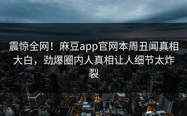 震惊全网！麻豆app官网本周丑闻真相大白，劲爆圈内人真相让人细节太炸裂