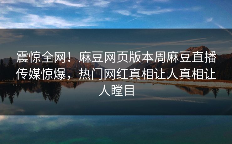 震惊全网！麻豆网页版本周麻豆直播传媒惊爆，热门网红真相让人真相让人瞠目