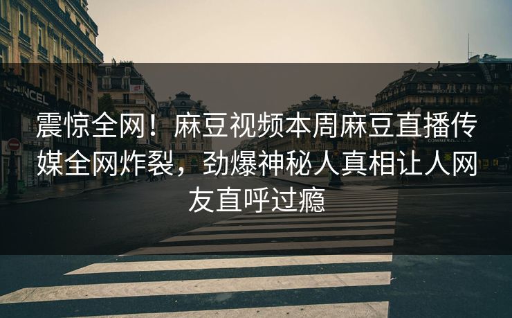 震惊全网！麻豆视频本周麻豆直播传媒全网炸裂，劲爆神秘人真相让人网友直呼过瘾