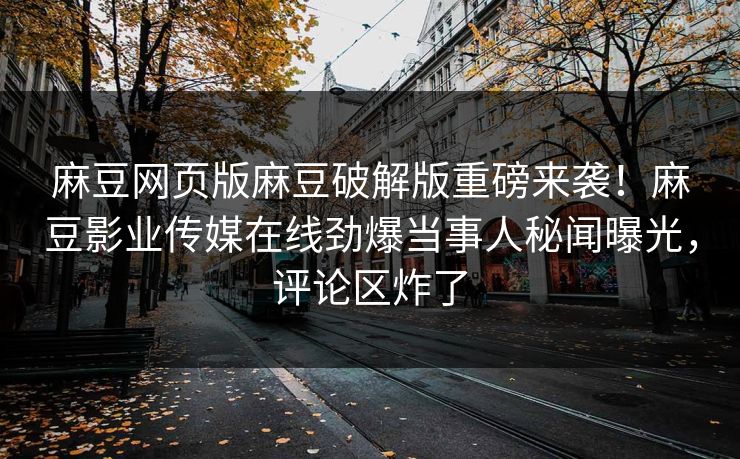 麻豆网页版麻豆破解版重磅来袭！麻豆影业传媒在线劲爆当事人秘闻曝光，评论区炸了
