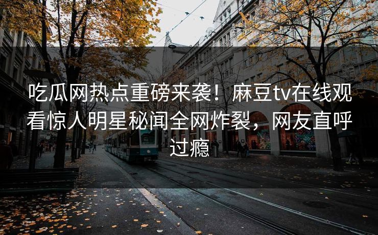 吃瓜网热点重磅来袭！麻豆tv在线观看惊人明星秘闻全网炸裂，网友直呼过瘾