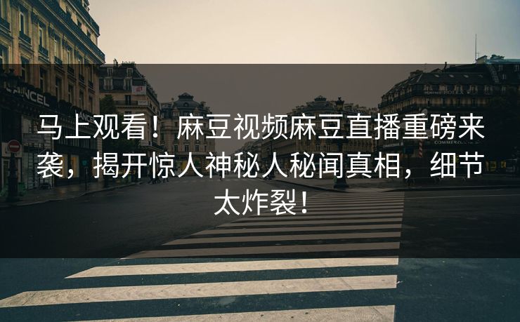 马上观看！麻豆视频麻豆直播重磅来袭，揭开惊人神秘人秘闻真相，细节太炸裂！