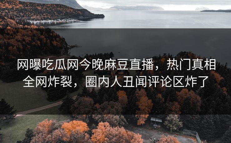 网曝吃瓜网今晚麻豆直播，热门真相全网炸裂，圈内人丑闻评论区炸了