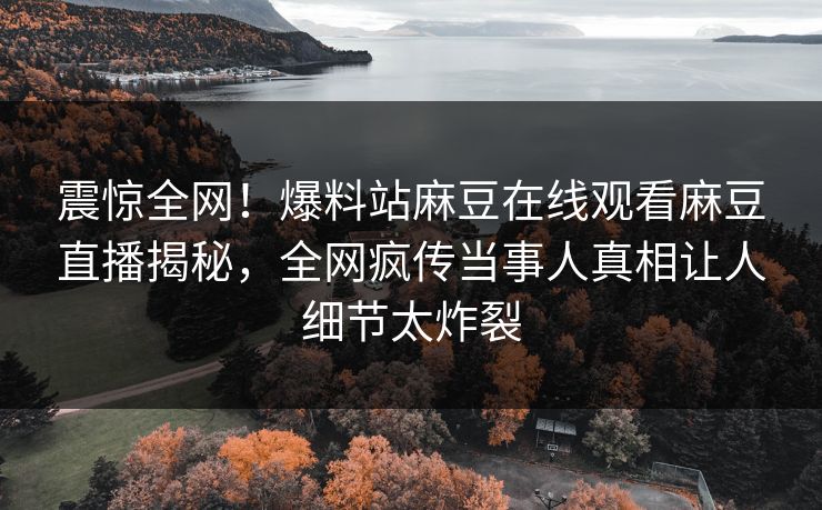 震惊全网！爆料站麻豆在线观看麻豆直播揭秘，全网疯传当事人真相让人细节太炸裂