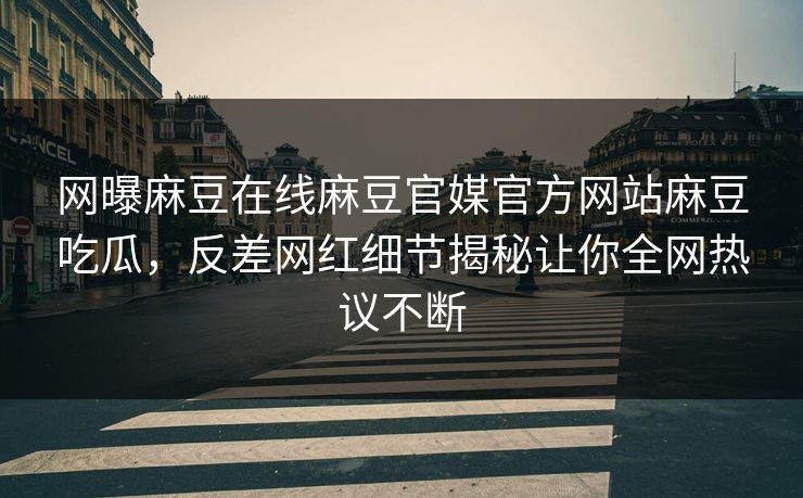 网曝麻豆在线麻豆官媒官方网站麻豆吃瓜，反差网红细节揭秘让你全网热议不断