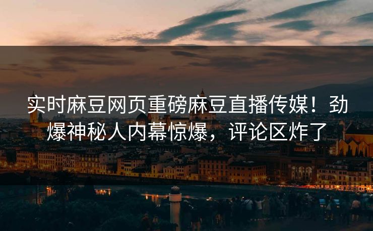 实时麻豆网页重磅麻豆直播传媒！劲爆神秘人内幕惊爆，评论区炸了