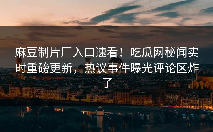 麻豆制片厂入口速看！吃瓜网秘闻实时重磅更新，热议事件曝光评论区炸了