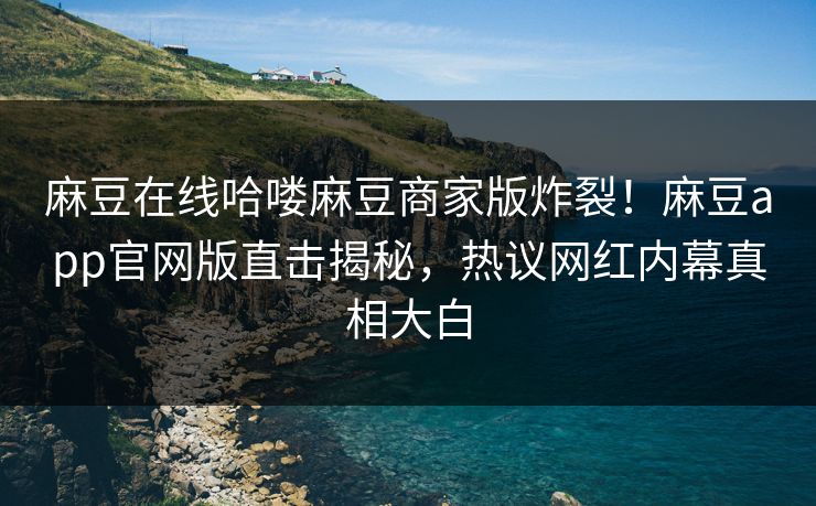 麻豆在线哈喽麻豆商家版炸裂！麻豆app官网版直击揭秘，热议网红内幕真相大白