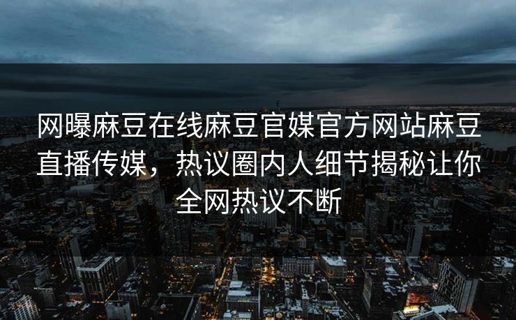 网曝麻豆在线麻豆官媒官方网站麻豆直播传媒，热议圈内人细节揭秘让你全网热议不断