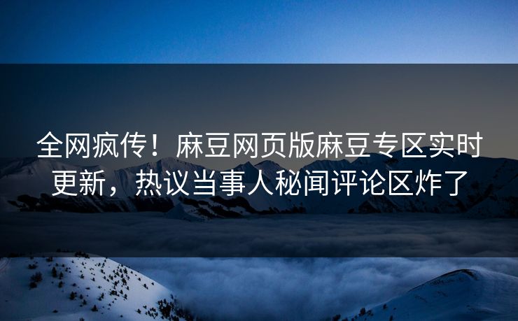 全网疯传！麻豆网页版麻豆专区实时更新，热议当事人秘闻评论区炸了