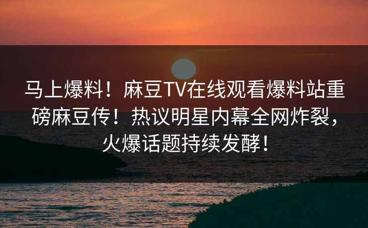 马上爆料！麻豆TV在线观看爆料站重磅麻豆传！热议明星内幕全网炸裂，火爆话题持续发酵！