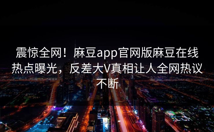 震惊全网！麻豆app官网版麻豆在线热点曝光，反差大V真相让人全网热议不断