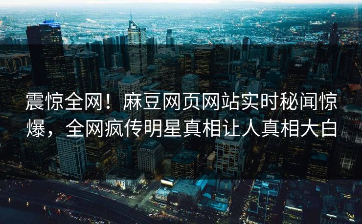 震惊全网！麻豆网页网站实时秘闻惊爆，全网疯传明星真相让人真相大白