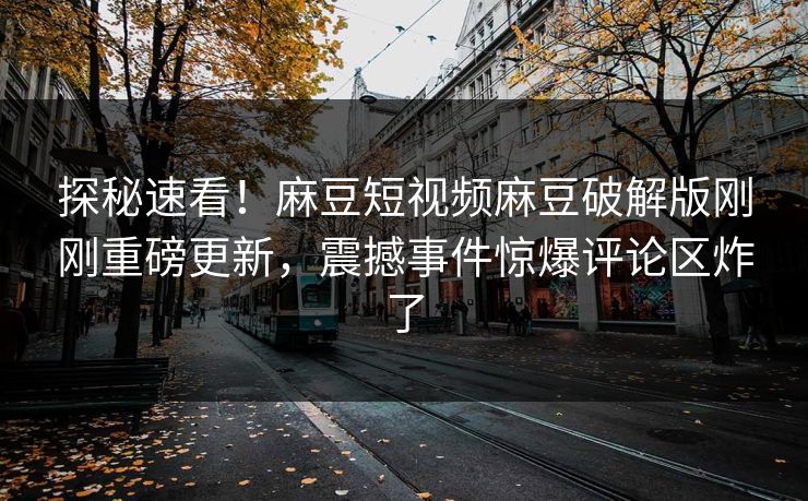 探秘速看！麻豆短视频麻豆破解版刚刚重磅更新，震撼事件惊爆评论区炸了