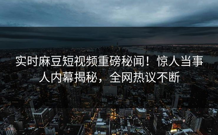实时麻豆短视频重磅秘闻！惊人当事人内幕揭秘，全网热议不断
