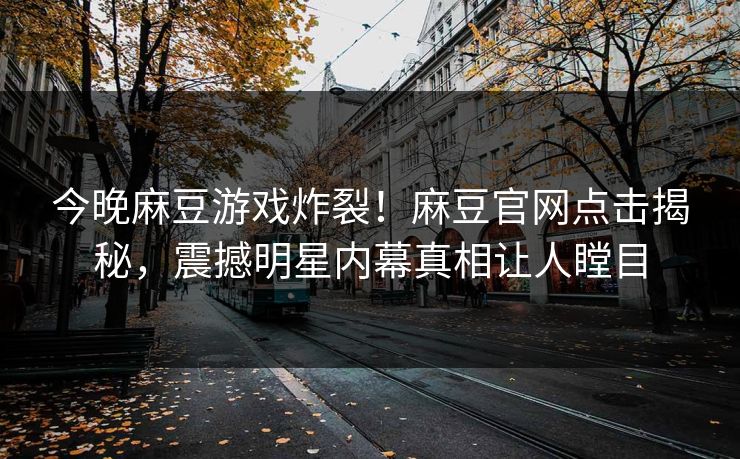 今晚麻豆游戏炸裂！麻豆官网点击揭秘，震撼明星内幕真相让人瞠目