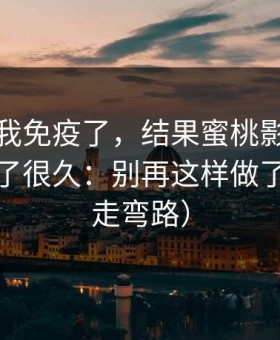 我以为我免疫了，结果蜜桃影视这件事我忍了很久：别再这样做了（别再走弯路）