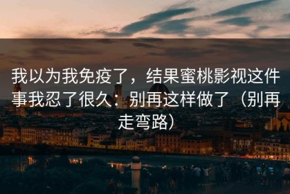 我以为我免疫了，结果蜜桃影视这件事我忍了很久：别再这样做了（别再走弯路）